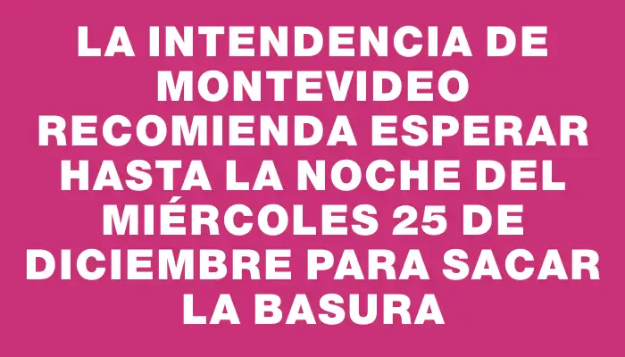 La Intendencia de Montevideo recomienda esperar hasta la noche del miércoles 25 de diciembre para sacar la basura