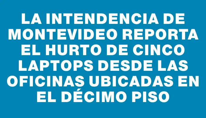 La Intendencia de Montevideo reporta el hurto de cinco laptops desde las oficinas ubicadas en el décimo piso