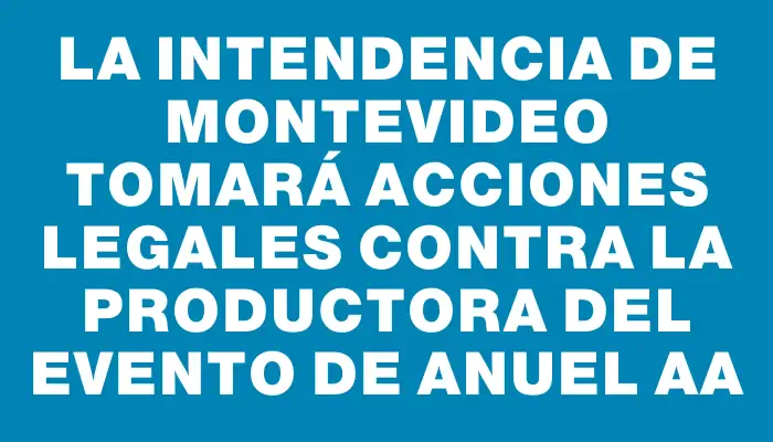 La Intendencia de Montevideo tomará acciones legales contra la productora del evento de Anuel Aa