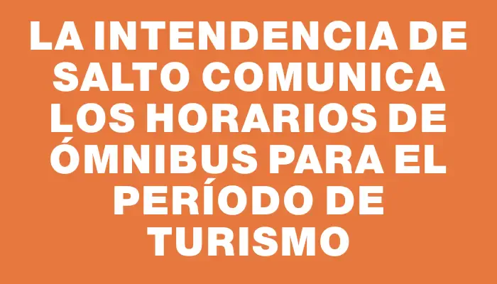 La Intendencia de Salto comunica los horarios de ómnibus para el período de Turismo