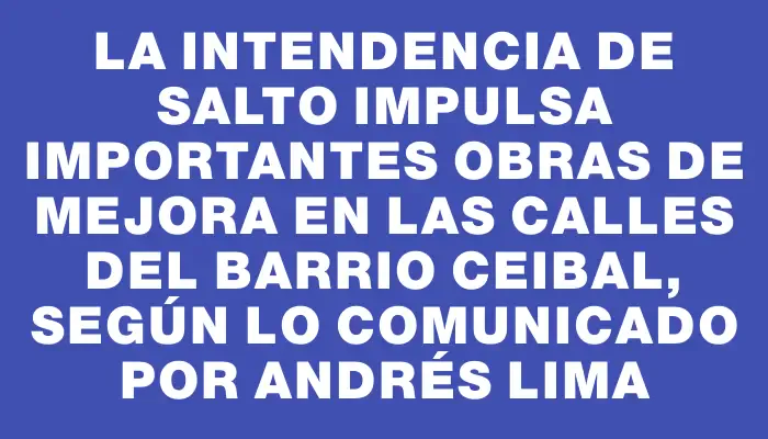 La Intendencia de Salto impulsa importantes obras de mejora en las calles del barrio Ceibal, según lo comunicado por Andrés Lima