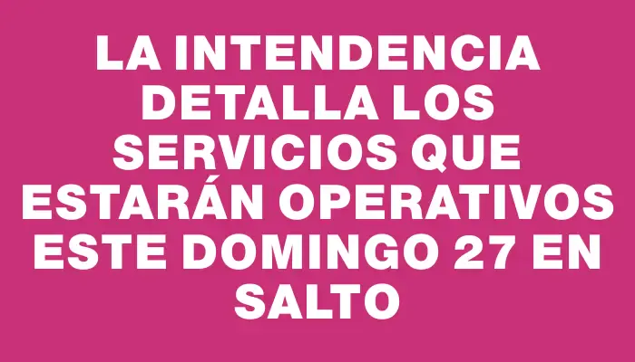 La Intendencia detalla los servicios que estarán operativos este domingo 27 en Salto