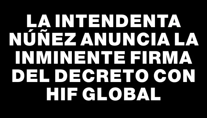 La intendenta Núñez anuncia la inminente firma del decreto con Hif Global