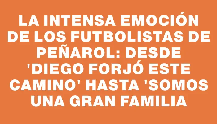 La intensa emoción de los futbolistas de Peñarol: desde "Diego forjó este camino" hasta "somos una gran familia