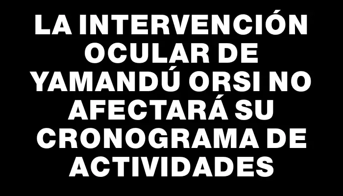 La intervención ocular de Yamandú Orsi no afectará su cronograma de actividades