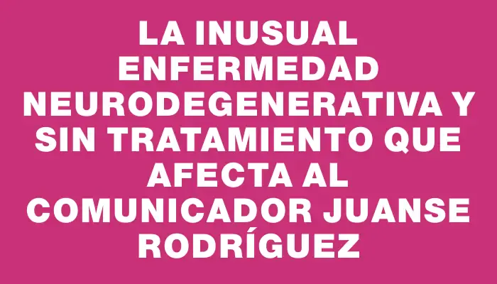 La inusual enfermedad neurodegenerativa y sin tratamiento que afecta al comunicador Juanse Rodríguez