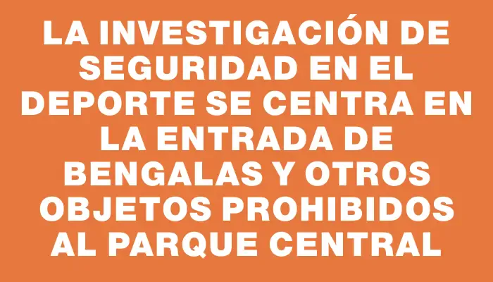 La investigación de Seguridad en el Deporte se centra en la entrada de bengalas y otros objetos prohibidos al Parque Central