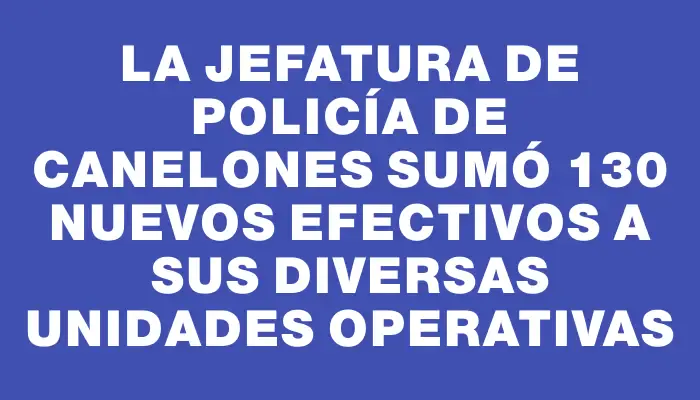 La Jefatura de Policía de Canelones sumó 130 nuevos efectivos a sus diversas unidades operativas