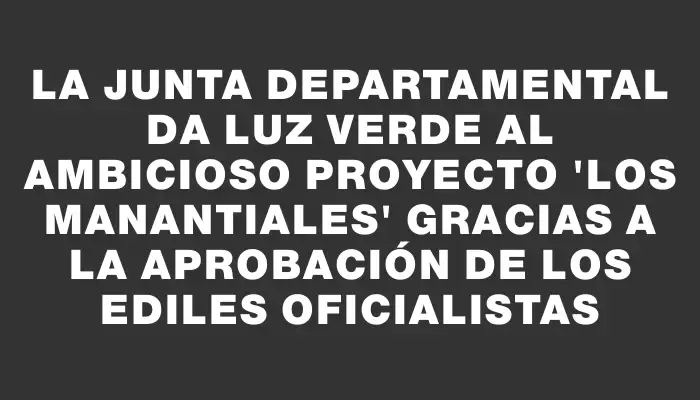 La Junta Departamental da luz verde al ambicioso proyecto “Los Manantiales” gracias a la aprobación de los ediles oficialistas