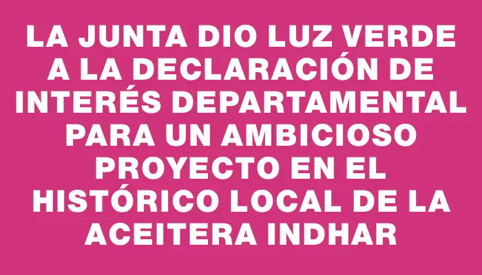 La Junta dio luz verde a la declaración de interés departamental para un ambicioso proyecto en el histórico local de la aceitera Indhar