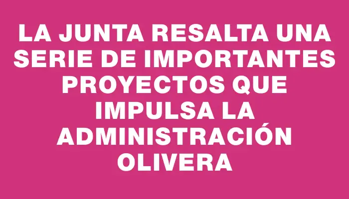 La Junta resalta una serie de importantes proyectos que impulsa la Administración Olivera