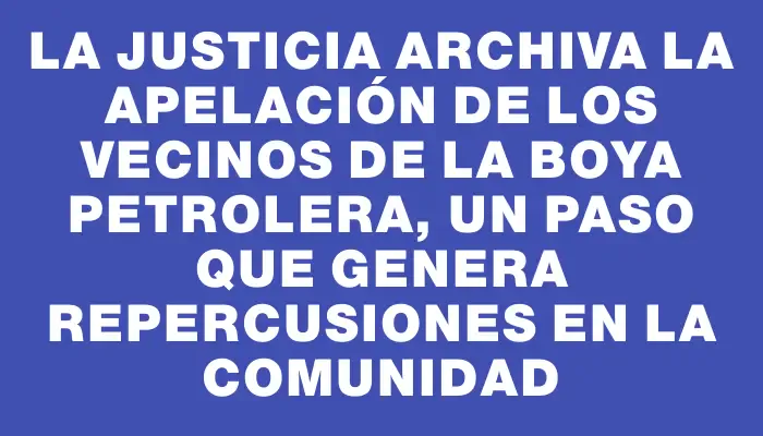 La justicia archiva la apelación de los vecinos de la Boya Petrolera, un paso que genera repercusiones en la comunidad