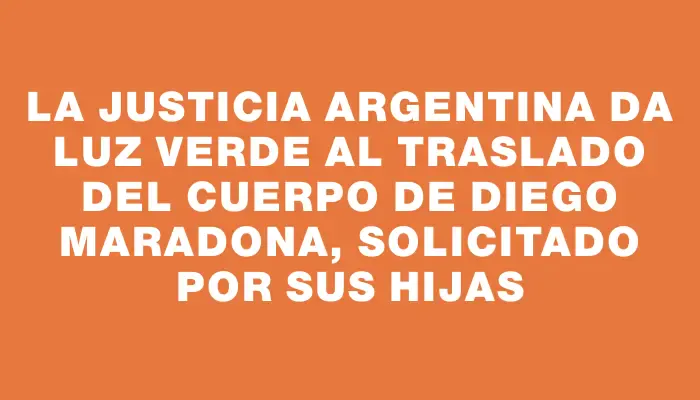 La justicia argentina da luz verde al traslado del cuerpo de Diego Maradona, solicitado por sus hijas