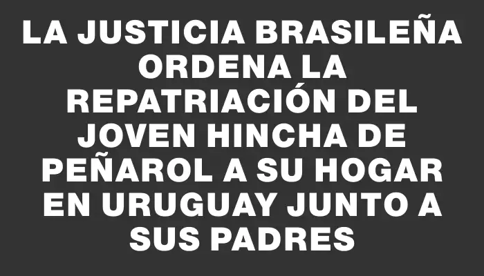 La justicia brasileña ordena la repatriación del joven hincha de Peñarol a su hogar en Uruguay junto a sus padres