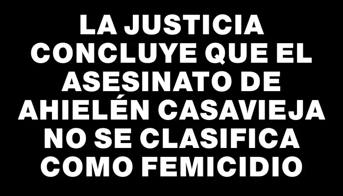 La Justicia concluye que el asesinato de Ahielén Casavieja no se clasifica como femicidio