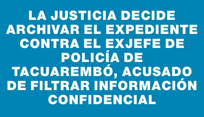 La Justicia decide archivar el expediente contra el exjefe de Policía de Tacuarembó, acusado de filtrar información confidencial