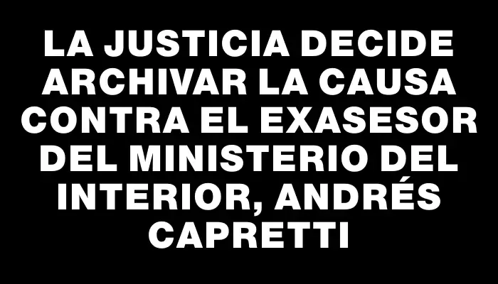 La Justicia decide archivar la causa contra el exasesor del Ministerio del Interior, Andrés Capretti