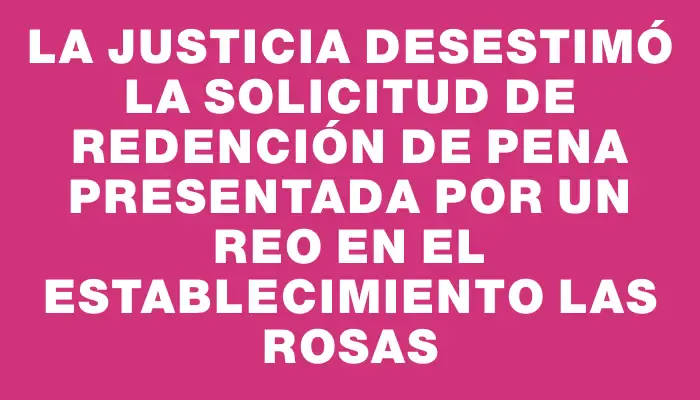 La Justicia desestimó la solicitud de redención de pena presentada por un reo en el establecimiento Las Rosas