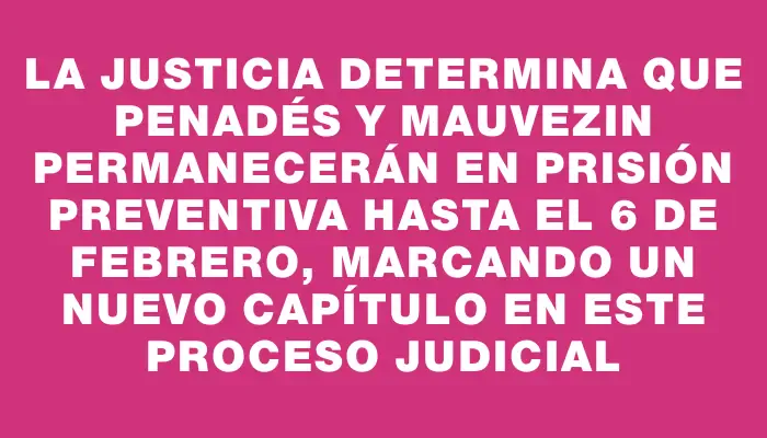 La Justicia determina que Penadés y Mauvezin permanecerán en prisión preventiva hasta el 6 de febrero, marcando un nuevo capítulo en este proceso judicial