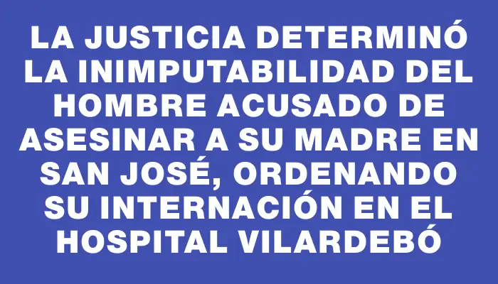 La Justicia determinó la inimputabilidad del hombre acusado de asesinar a su madre en San José, ordenando su internación en el Hospital Vilardebó