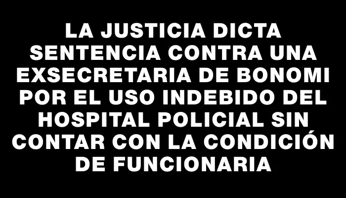 La Justicia dicta sentencia contra una exsecretaria de Bonomi por el uso indebido del Hospital Policial sin contar con la condición de funcionaria