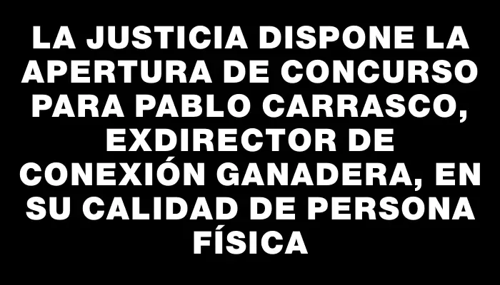 La Justicia dispone la apertura de concurso para Pablo Carrasco, exdirector de Conexión Ganadera, en su calidad de persona física