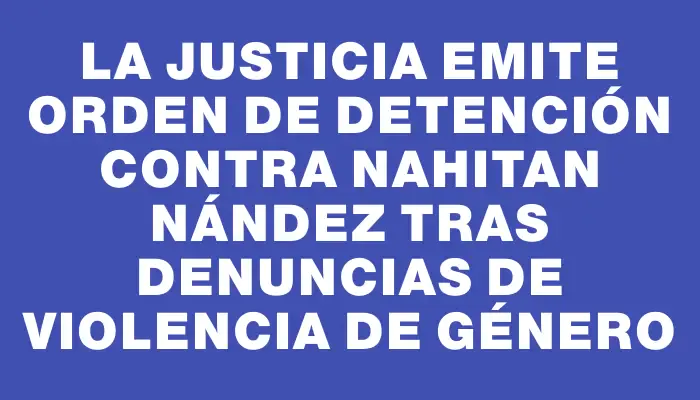 La Justicia emite orden de detención contra Nahitan Nández tras denuncias de violencia de género