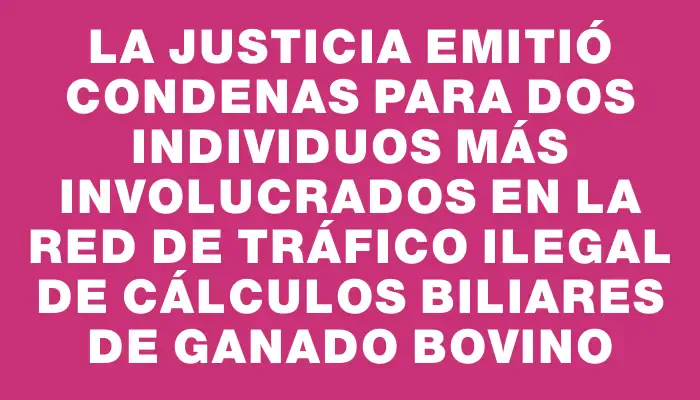 La Justicia emitió condenas para dos individuos más involucrados en la red de tráfico ilegal de cálculos biliares de ganado bovino