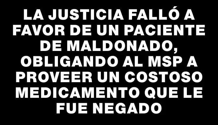 La justicia falló a favor de un paciente de Maldonado, obligando al Msp a proveer un costoso medicamento que le fue negado