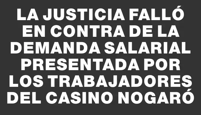 La justicia falló en contra de la demanda salarial presentada por los trabajadores del casino Nogaró