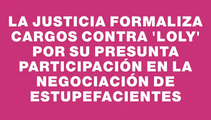 La Justicia formaliza cargos contra "Loly" por su presunta participación en la negociación de estupefacientes