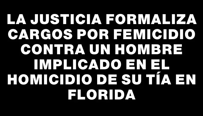 La Justicia formaliza cargos por femicidio contra un hombre implicado en el homicidio de su tía en Florida