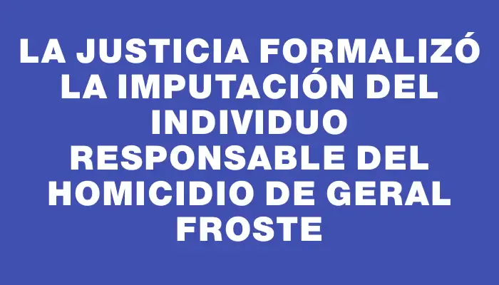 La justicia formalizó la imputación del individuo responsable del homicidio de Geral Froste