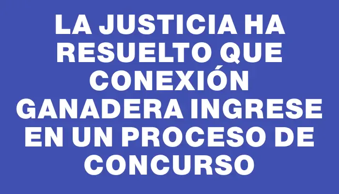 La Justicia ha resuelto que Conexión Ganadera ingrese en un proceso de concurso