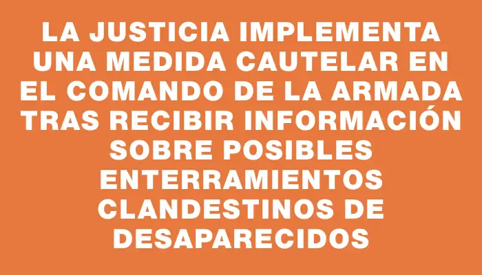 La Justicia implementa una medida cautelar en el Comando de la Armada tras recibir información sobre posibles enterramientos clandestinos de desaparecidos