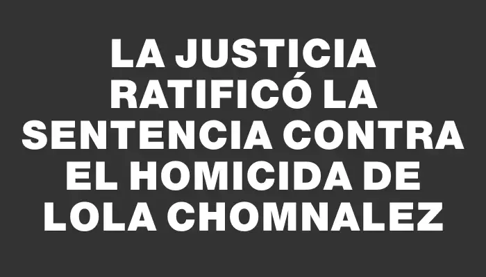 La Justicia ratificó la sentencia contra el homicida de Lola Chomnalez