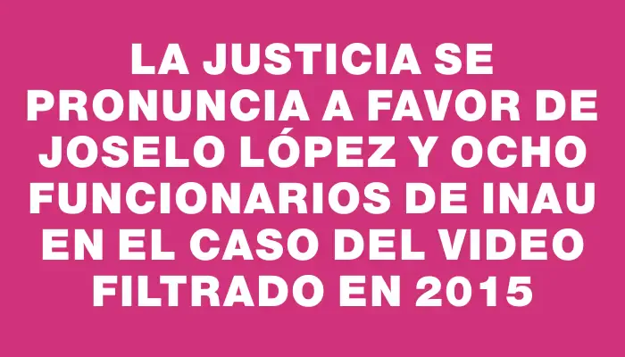 La Justicia se pronuncia a favor de Joselo López y ocho funcionarios de Inau en el caso del video filtrado en 2015