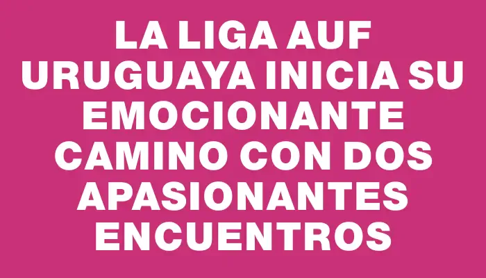 La Liga Auf Uruguaya inicia su emocionante camino con dos apasionantes encuentros