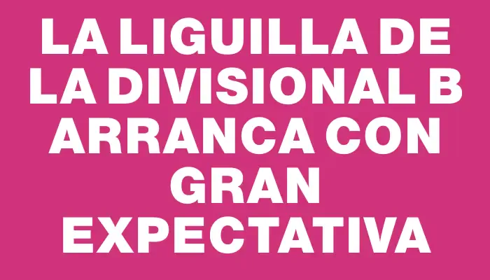 La Liguilla de la Divisional B arranca con gran expectativa