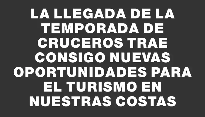 La llegada de la temporada de cruceros trae consigo nuevas oportunidades para el turismo en nuestras costas