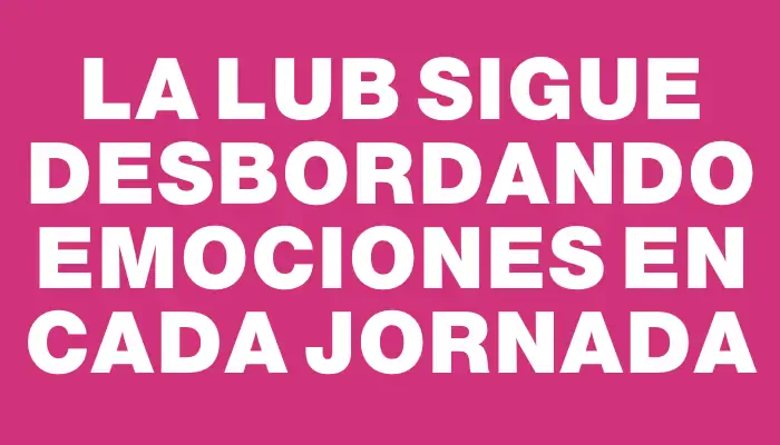 La Lub sigue desbordando emociones en cada jornada
