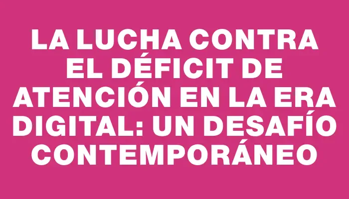 La lucha contra el déficit de atención en la era digital: un desafío contemporáneo