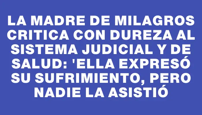 La madre de Milagros critica con dureza al sistema judicial y de salud: "Ella expresó su sufrimiento, pero nadie la asistió