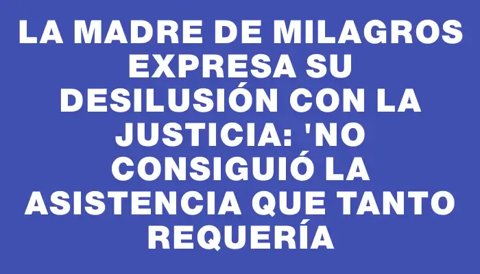 La madre de Milagros expresa su desilusión con la Justicia: "No consiguió la asistencia que tanto requería