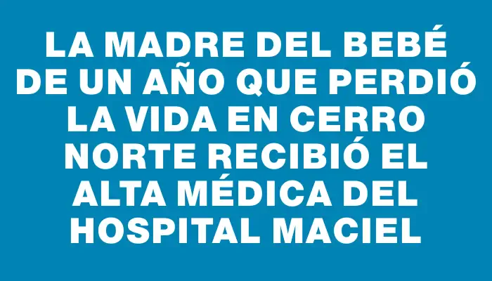 La madre del bebé de un año que perdió la vida en Cerro Norte recibió el alta médica del Hospital Maciel