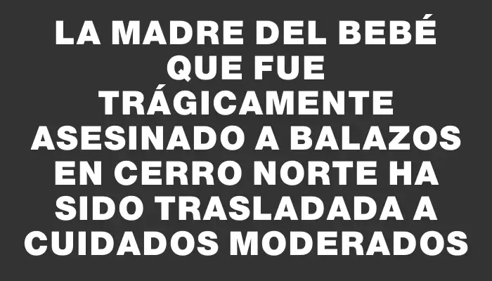 La madre del bebé que fue trágicamente asesinado a balazos en Cerro Norte ha sido trasladada a cuidados moderados