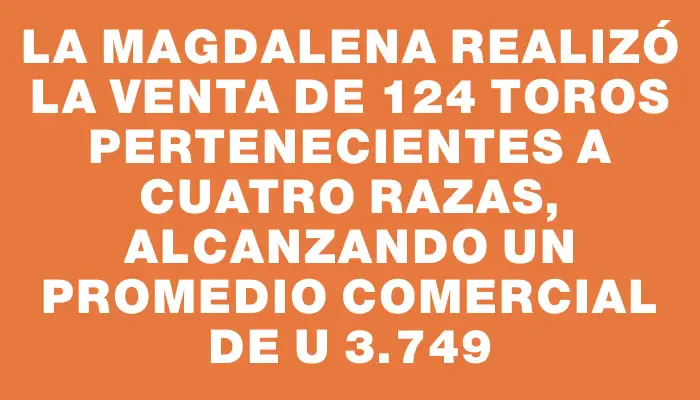 La Magdalena realizó la venta de 124 toros pertenecientes a cuatro razas, alcanzando un promedio comercial de U$s 3.749