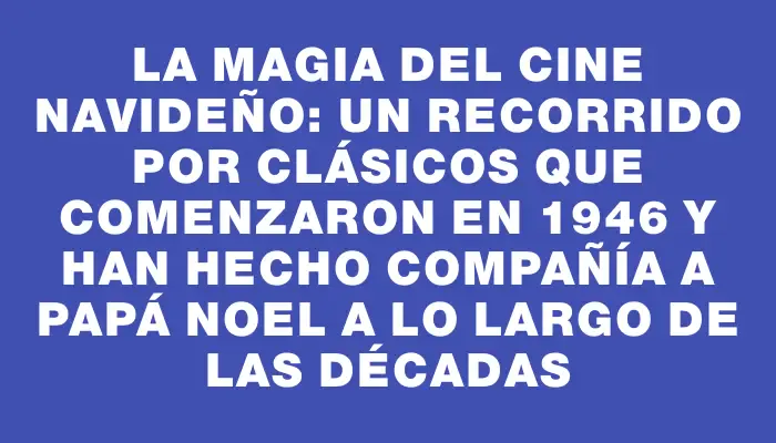 La magia del cine navideño: un recorrido por clásicos que comenzaron en 1946 y han hecho compañía a Papá Noel a lo largo de las décadas