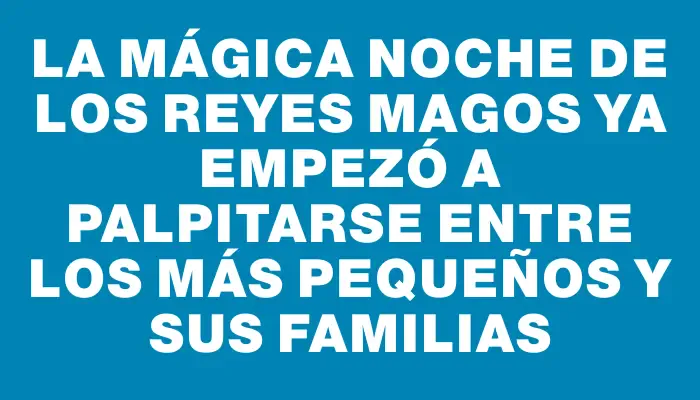 La mágica noche de los Reyes Magos ya empezó a palpitarse entre los más pequeños y sus familias