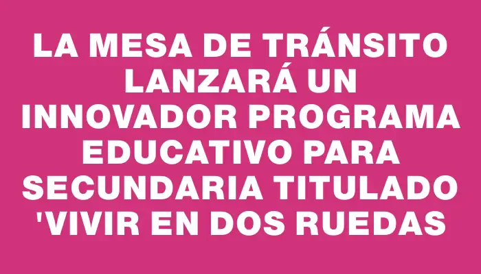 La Mesa de Tránsito lanzará un innovador programa educativo para secundaria titulado "Vivir en dos ruedas